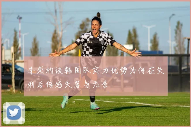 李荣杓谈韩国队实力优势为何在失利后倍感失落与无奈