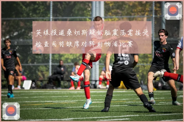 英媒报道桑切斯疑似脑震荡需接受检查或将缺席对阵利物浦比赛