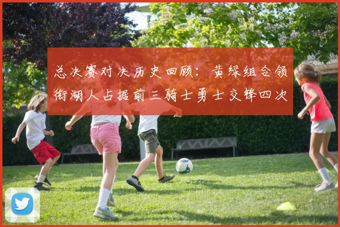 总决赛对决历史回顾：黄绿组合领衔湖人占据前三骑士勇士交锋四次