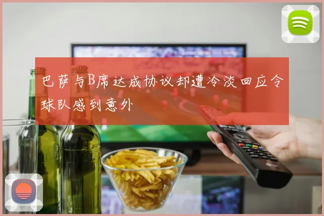 巴萨与B席达成协议却遭冷淡回应令球队感到意外