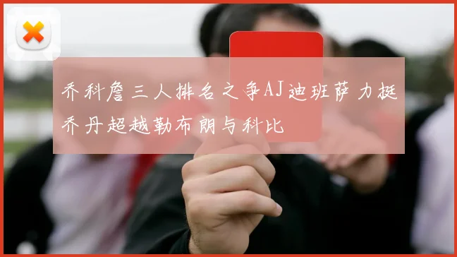 乔科詹三人排名之争AJ迪班萨力挺乔丹超越勒布朗与科比