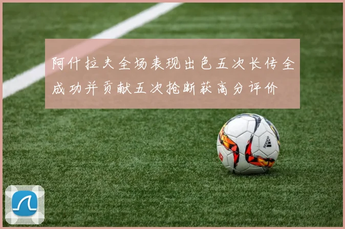 阿什拉夫全场表现出色五次长传全成功并贡献五次抢断获高分评价