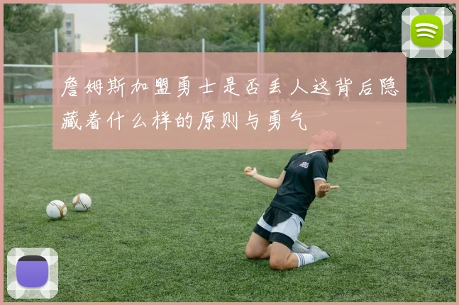 詹姆斯加盟勇士是否丢人这背后隐藏着什么样的原则与勇气