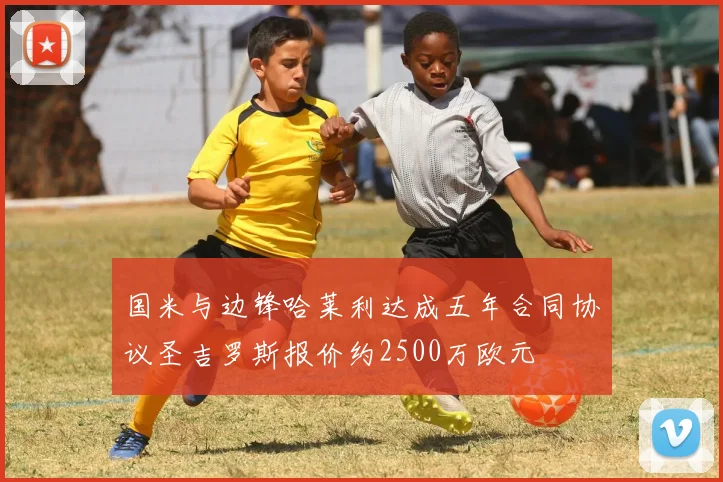 国米与边锋哈莱利达成五年合同协议圣吉罗斯报价约2500万欧元