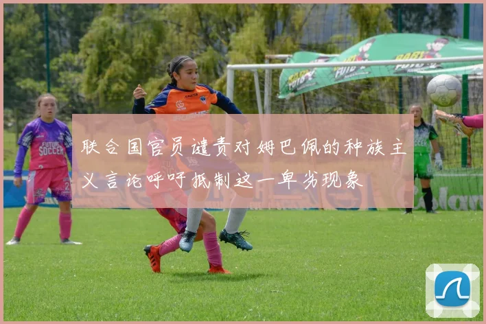 联合国官员谴责对姆巴佩的种族主义言论呼吁抵制这一卑劣现象