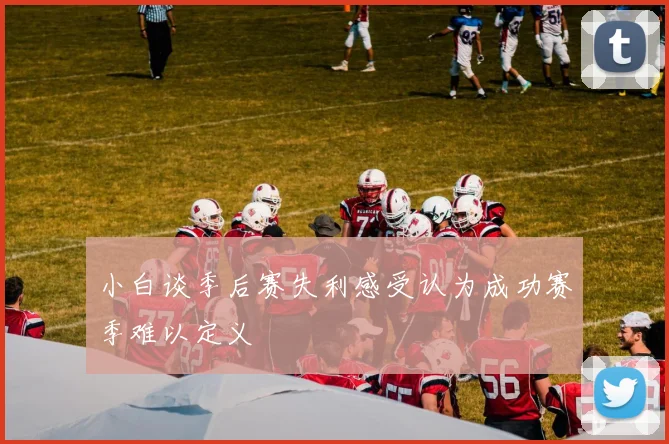 小白谈季后赛失利感受认为成功赛季难以定义