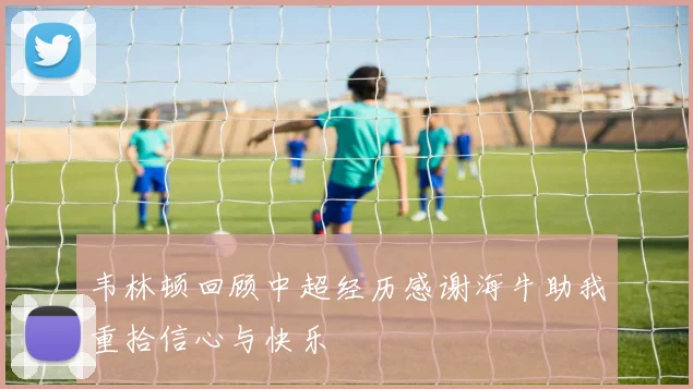 韦林顿回顾中超经历感谢海牛助我重拾信心与快乐