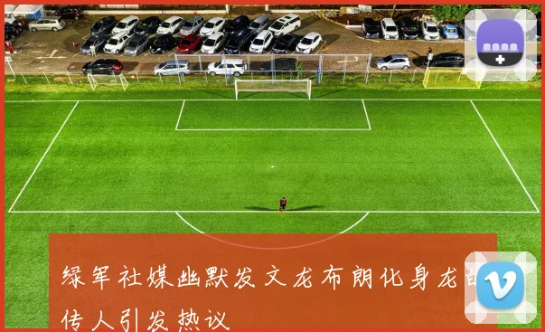 绿军社媒幽默发文龙布朗化身龙的传人引发热议