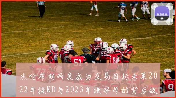 杰伦布朗两度成为交易目标未果2022年换KD与2023年换字母的背后故事