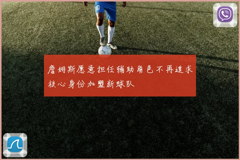 詹姆斯愿意担任辅助角色不再追求核心身份加盟新球队