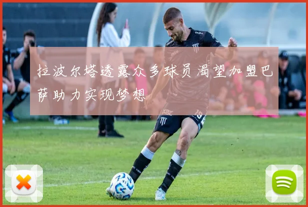 拉波尔塔透露众多球员渴望加盟巴萨助力实现梦想