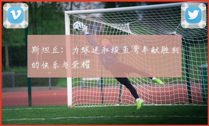 斯坦丘：为球迷和梭鱼湾奉献胜利的快乐与荣耀