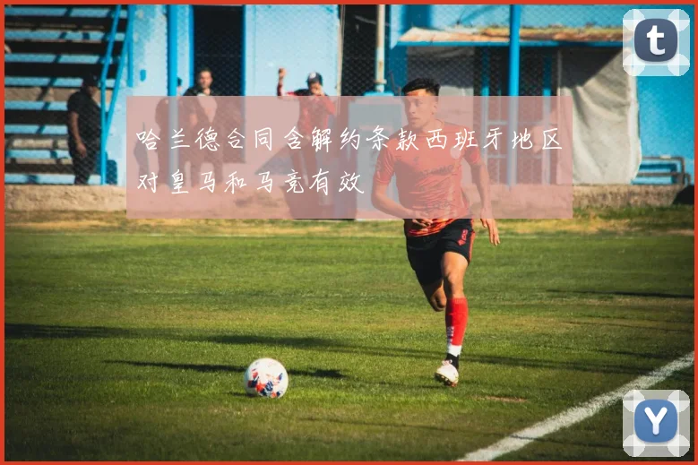 哈兰德合同含解约条款西班牙地区对皇马和马竞有效